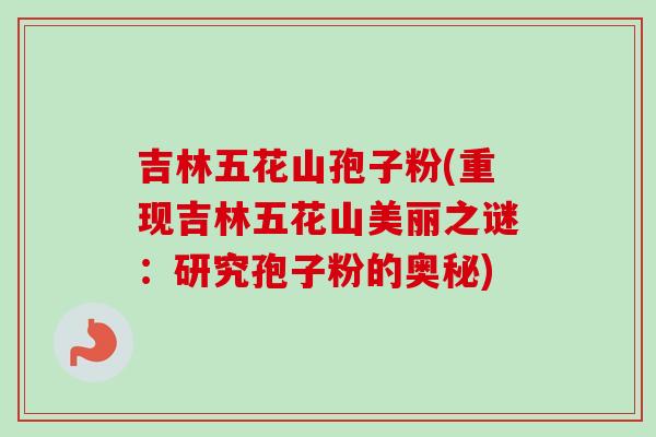 吉林五花山孢子粉(重现吉林五花山美丽之谜：研究孢子粉的奥秘)