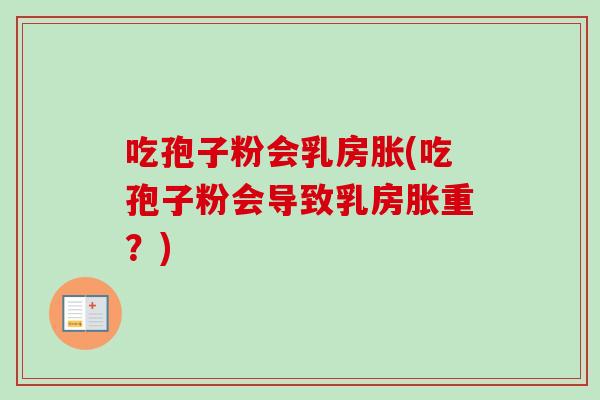 吃孢子粉会乳房胀(吃孢子粉会导致乳房胀重？)