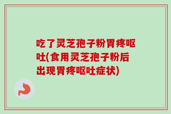 吃了灵芝孢子粉胃疼呕吐(食用灵芝孢子粉后出现胃疼呕吐症状)