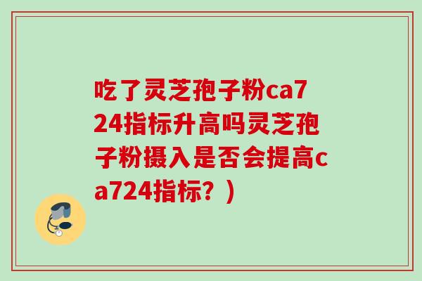 吃了灵芝孢子粉ca724指标升高吗灵芝孢子粉摄入是否会提高ca724指标？)