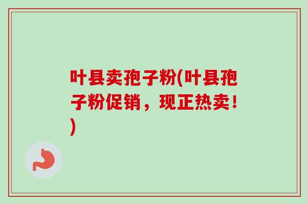 叶县卖孢子粉(叶县孢子粉促销,现正热卖!) 叶县卖孢子粉(叶县孢子粉促销,现正热卖!)