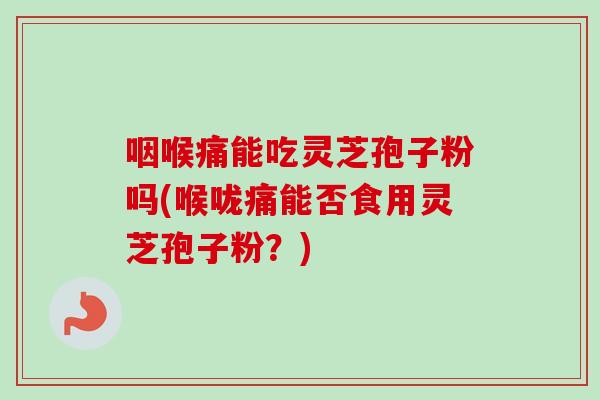 咽喉痛能吃灵芝孢子粉吗(喉咙痛能否食用灵芝孢子粉?) 咽喉痛能吃灵芝孢子粉吗(喉咙痛能否食用灵芝孢子粉?)