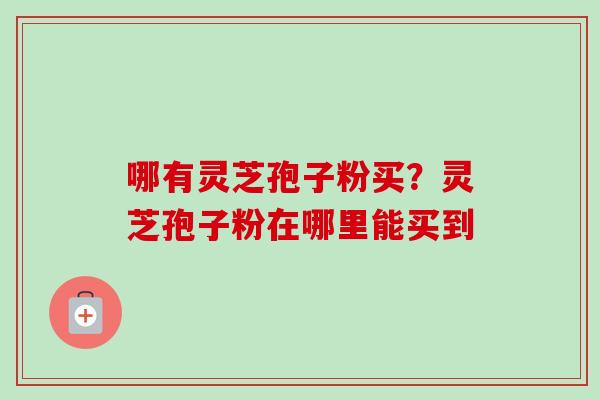 哪有灵芝孢子粉买？灵芝孢子粉在哪里能买到