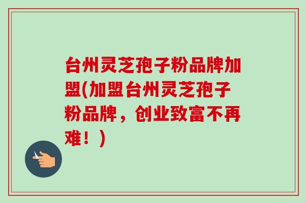 台州灵芝孢子粉品牌加盟(加盟台州灵芝孢子粉品牌，创业致富不再难！)