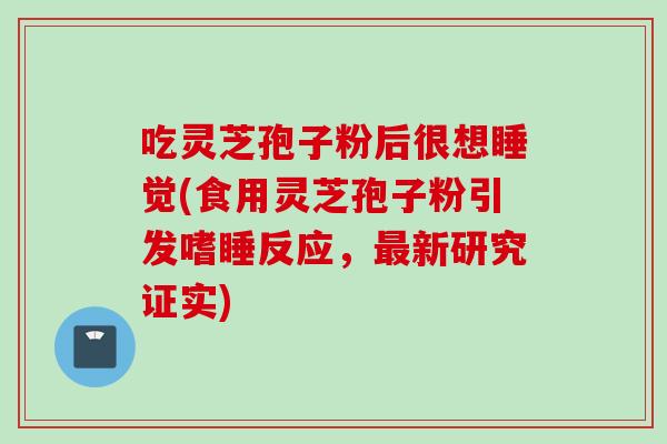 吃灵芝孢子粉后很想睡觉(食用灵芝孢子粉引发嗜睡反应,新研究证实) 吃灵芝孢子粉后很想睡觉(食用灵芝孢子粉引发嗜睡反应,新研究证实)