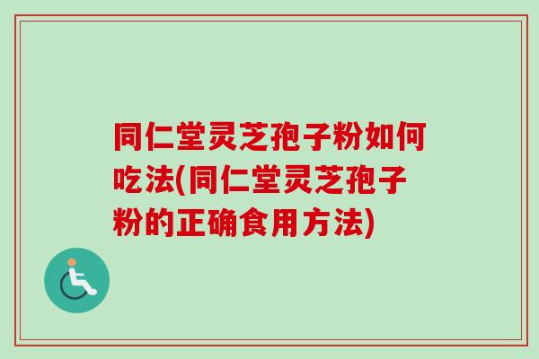 同仁堂灵芝孢子粉如何吃法(同仁堂灵芝孢子粉的正确食用方法)