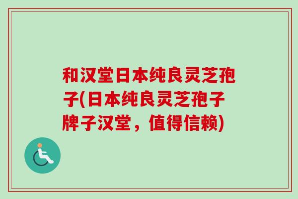 和汉堂日本纯良灵芝孢子(日本纯良灵芝孢子牌子汉堂，值得信赖)