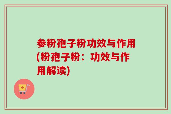 参粉孢子粉功效与作用(粉孢子粉：功效与作用解读)