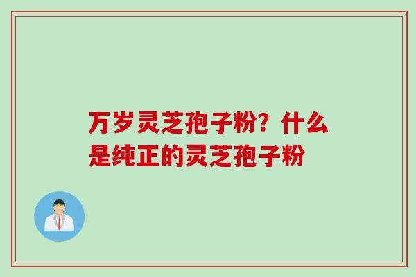 万岁灵芝孢子粉？什么是纯正的灵芝孢子粉