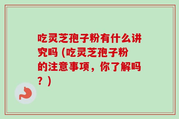 吃灵芝孢子粉有什么讲究吗 (吃灵芝孢子粉的注意事项，你了解吗？)