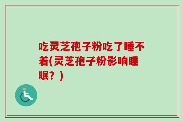 吃灵芝孢子粉吃了睡不着(灵芝孢子粉影响睡眠？)