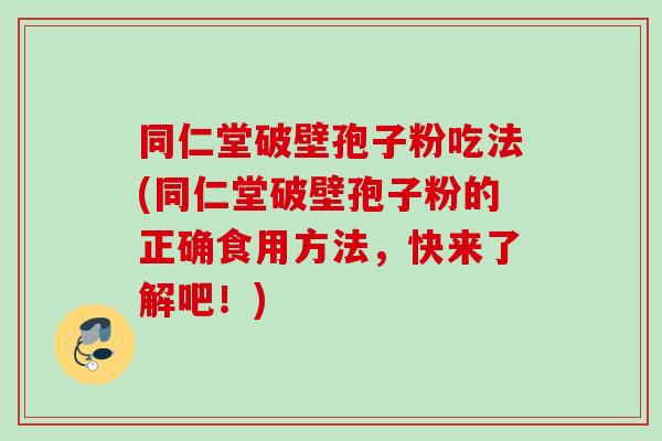 同仁堂破壁孢子粉吃法(同仁堂破壁孢子粉的正确食用方法，快来了解吧！)
