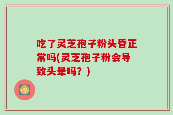 吃了灵芝孢子粉头昏正常吗(灵芝孢子粉会导致头晕吗？)