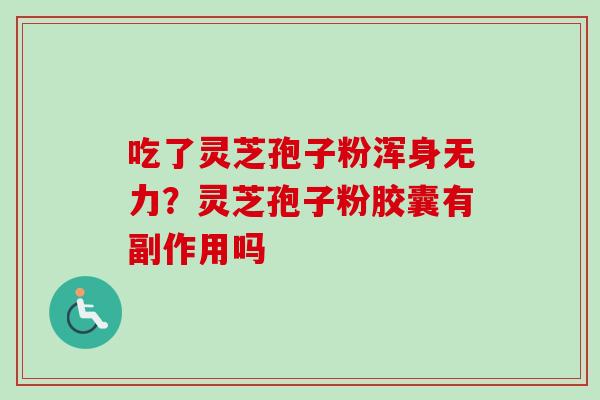 吃了灵芝孢子粉浑身无力？灵芝孢子粉胶囊有副作用吗