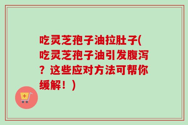 吃灵芝孢子油拉肚子(吃灵芝孢子油引发腹泻？这些应对方法可帮你缓解！)