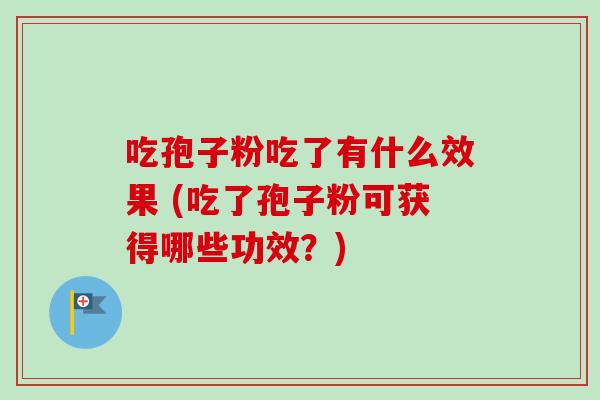吃孢子粉吃了有什么效果 (吃了孢子粉可获得哪些功效？)