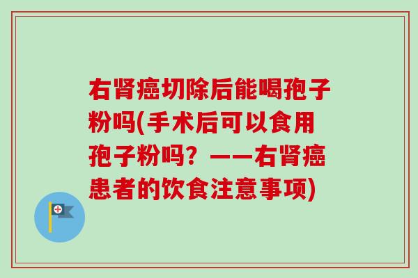 右肾癌切除后能喝孢子粉吗(手术后可以食用孢子粉吗？——右肾癌患者的饮食注意事项)
