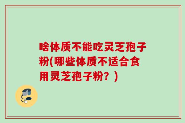 啥体质不能吃灵芝孢子粉(哪些体质不适合食用灵芝孢子粉？)