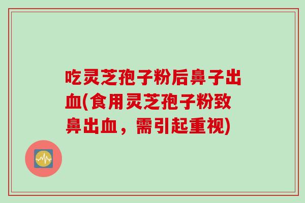吃灵芝孢子粉后鼻子出(食用灵芝孢子粉致鼻出，需引起重视)
