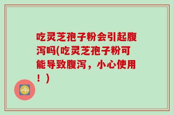 吃灵芝孢子粉会引起腹泻吗(吃灵芝孢子粉可能导致腹泻，小心使用！)