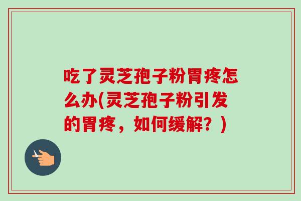 吃了灵芝孢子粉胃疼怎么办(灵芝孢子粉引发的胃疼，如何缓解？)
