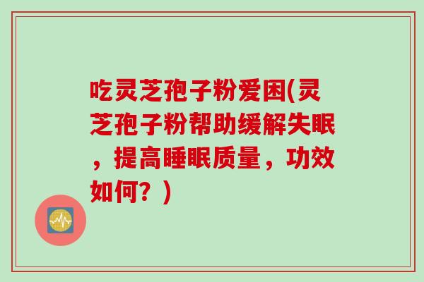 吃灵芝孢子粉爱困(灵芝孢子粉帮助缓解,提高质量,功效如何?) 吃灵芝孢子粉爱困(灵芝孢子粉帮助缓解,提高质量,功效如何?)