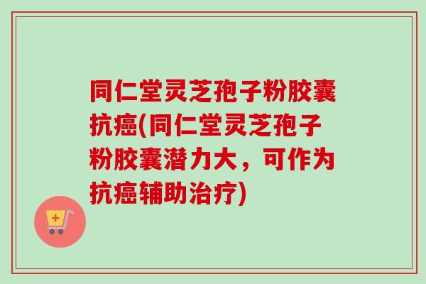 同仁堂灵芝孢子粉胶囊抗癌(同仁堂灵芝孢子粉胶囊潜力大，可作为抗癌辅助治疗)