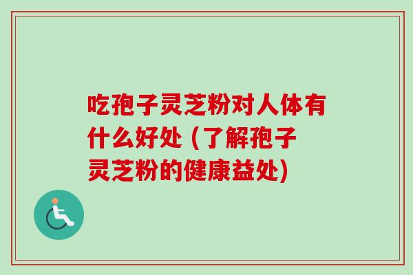 吃孢子灵芝粉对人体有什么好处 (了解孢子灵芝粉的健康益处)
