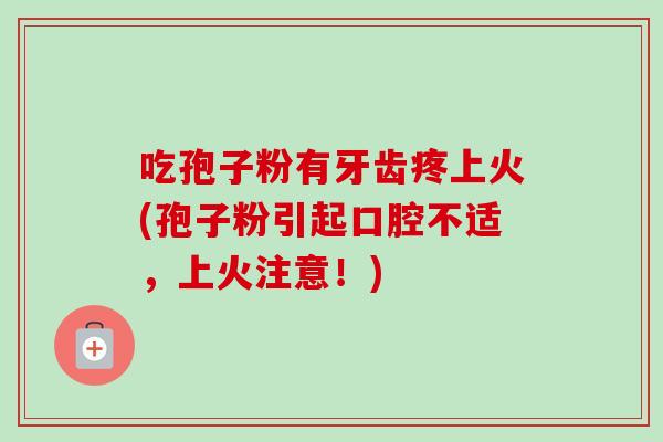 吃孢子粉有牙齿疼上火(孢子粉引起口腔不适，上火注意！)