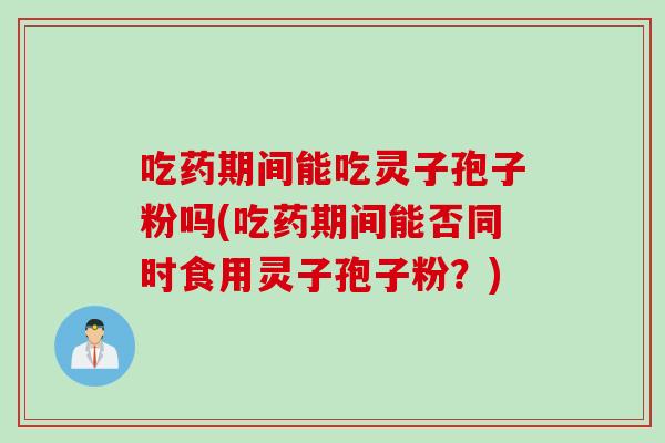 吃药期间能吃灵子孢子粉吗(吃药期间能否同时食用灵子孢子粉？)