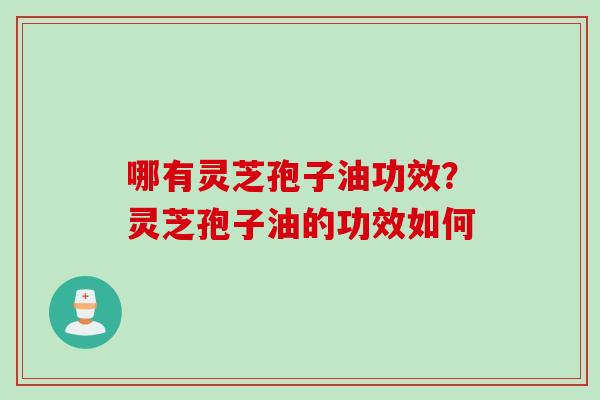 哪有灵芝孢子油功效?灵芝孢子油的功效如何 哪有灵芝孢子油功效?灵芝孢子油的功效如何