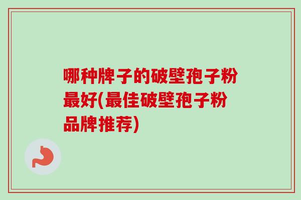 哪种牌子的破壁孢子粉最好(最佳破壁孢子粉品牌推荐)