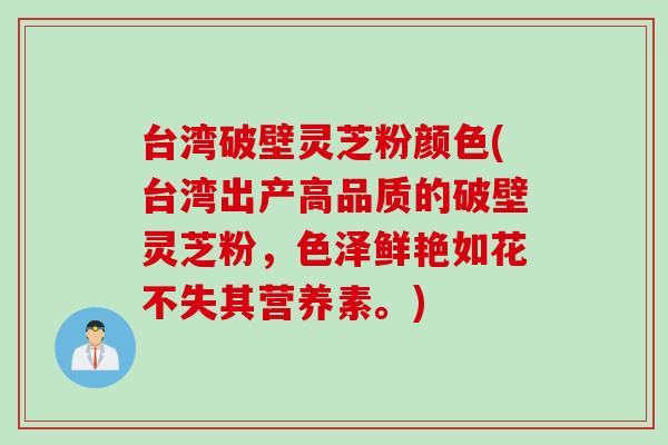 台湾破壁灵芝粉颜色(台湾出产高品质的破壁灵芝粉，色泽鲜艳如花不失其营养素。)