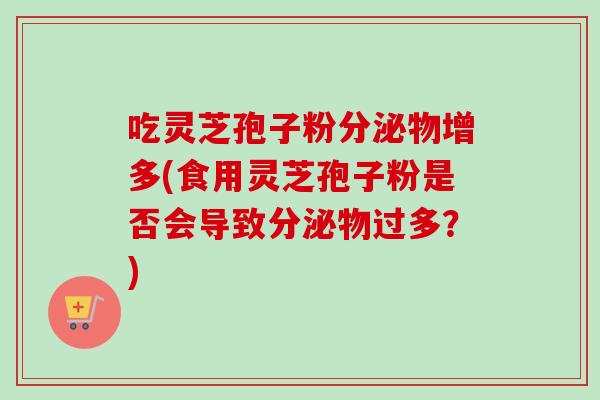 吃灵芝孢子粉分泌物增多(食用灵芝孢子粉是否会导致分泌物过多？)
