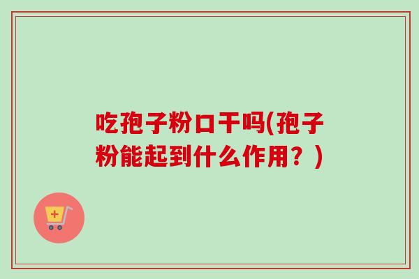 吃孢子粉口干吗(孢子粉能起到什么作用？)