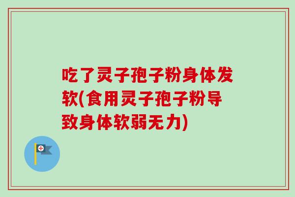 吃了灵子孢子粉身体发软(食用灵子孢子粉导致身体软弱无力)