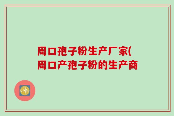 周口孢子粉生产厂家(周口产孢子粉的生产商