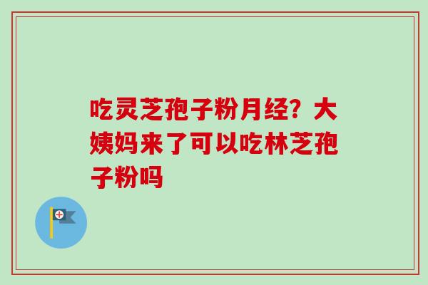 吃灵芝孢子粉月经？大姨妈来了可以吃林芝孢子粉吗