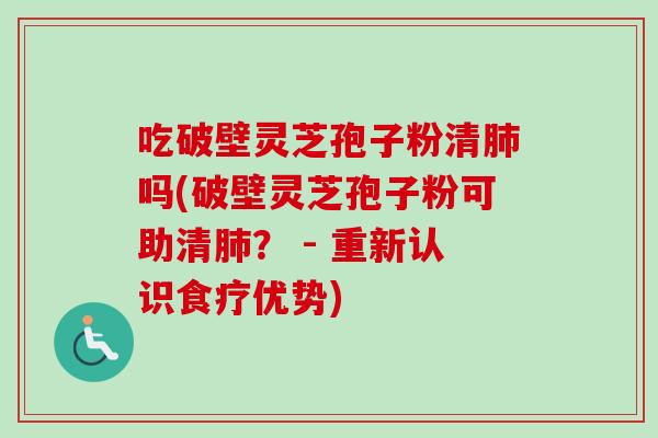吃破壁灵芝孢子粉清肺吗(破壁灵芝孢子粉可助清肺？ - 重新认识食疗优势)
