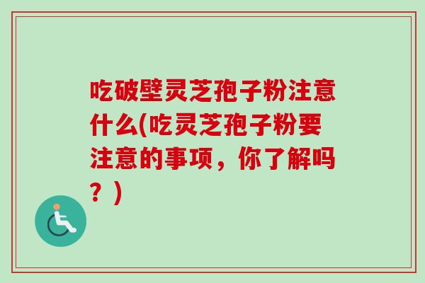 吃破壁灵芝孢子粉注意什么(吃灵芝孢子粉要注意的事项，你了解吗？)