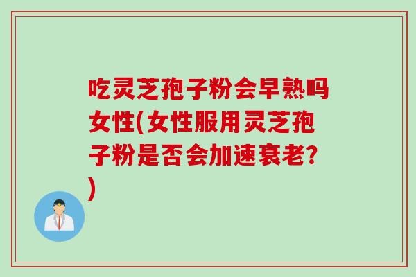 吃灵芝孢子粉会早熟吗女性(女性服用灵芝孢子粉是否会加速衰老？)