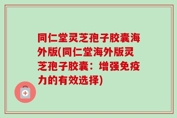 同仁堂灵芝孢子胶囊海外版(同仁堂海外版灵芝孢子胶囊：增强免疫力的有效选择)