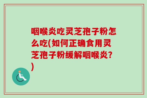 咽喉炎吃灵芝孢子粉怎么吃(如何正确食用灵芝孢子粉缓解咽喉炎？)
