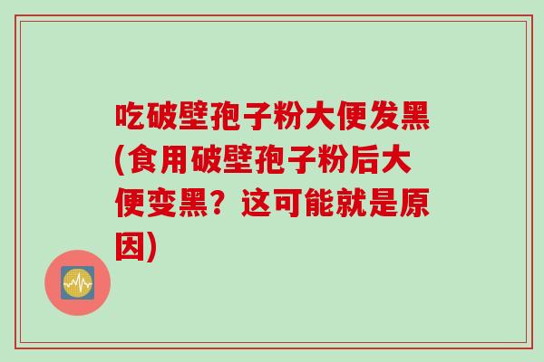 吃破壁孢子粉大便发黑(食用破壁孢子粉后大便变黑？这可能就是原因)