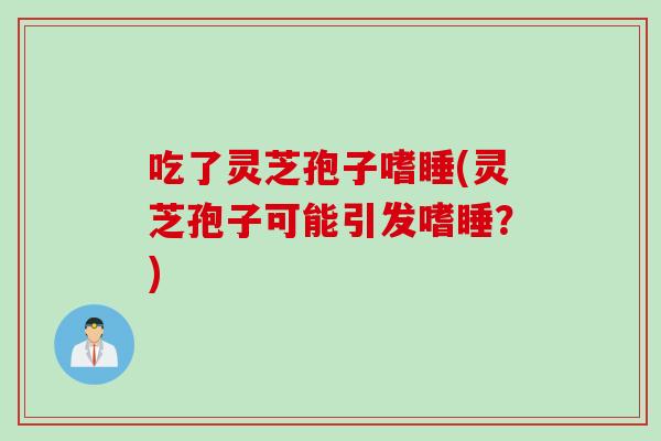 吃了灵芝孢子嗜睡(灵芝孢子可能引发嗜睡？)