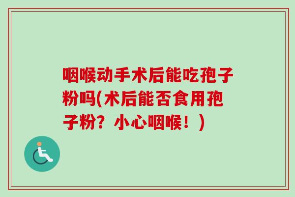 咽喉动手术后能吃孢子粉吗(术后能否食用孢子粉？小心咽喉！)