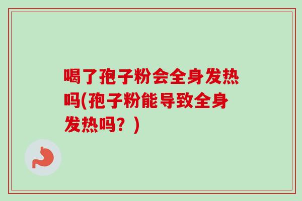 喝了孢子粉会全身发热吗(孢子粉能导致全身发热吗？)