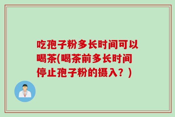 吃孢子粉多长时间可以喝茶(喝茶前多长时间停止孢子粉的摄入？)