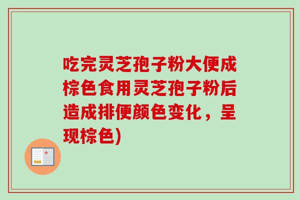 吃完灵芝孢子粉大便成棕色食用灵芝孢子粉后造成排便颜色变化，呈现棕色)