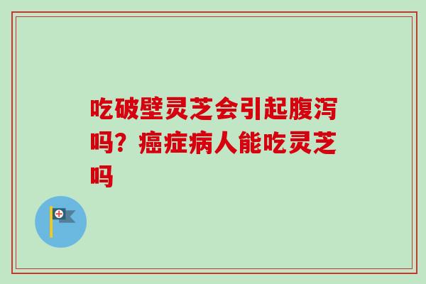 吃破壁灵芝会引起腹泻吗？癌症病人能吃灵芝吗